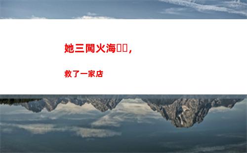 她三闖火海，救了一家店(她三闖火海)